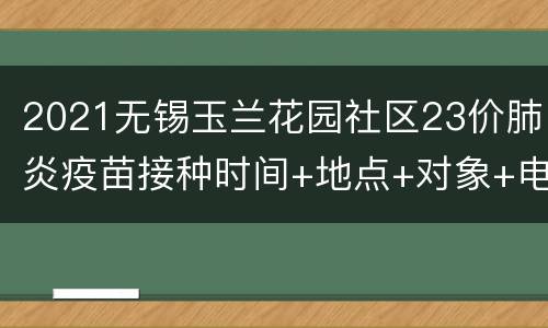 2021无锡玉兰花园社区23价肺炎疫苗接种时间+地点+对象+电话