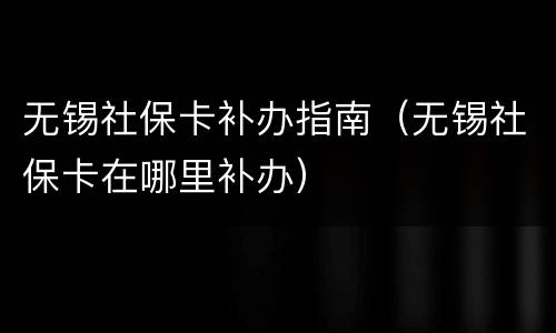 无锡社保卡补办指南（无锡社保卡在哪里补办）