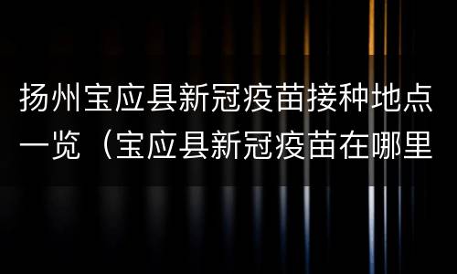 扬州宝应县新冠疫苗接种地点一览（宝应县新冠疫苗在哪里打）