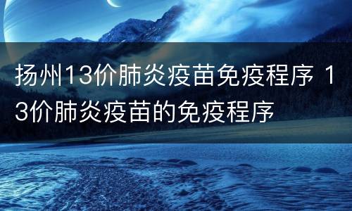 扬州13价肺炎疫苗免疫程序 13价肺炎疫苗的免疫程序