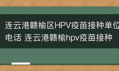 连云港赣榆区HPV疫苗接种单位电话 连云港赣榆hpv疫苗接种点