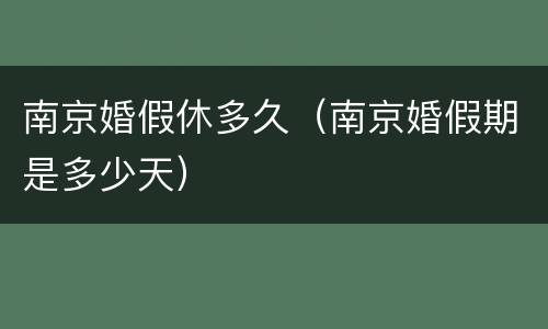 南京婚假休多久（南京婚假期是多少天）