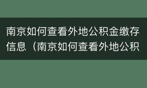 南京如何查看外地公积金缴存信息（南京如何查看外地公积金缴存信息表）