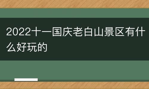 2022十一国庆老白山景区有什么好玩的