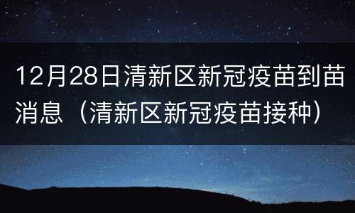 12月28日清新区新冠疫苗到苗消息（清新区新冠疫苗接种）