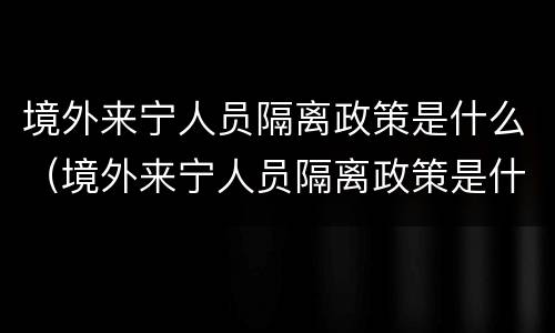 境外来宁人员隔离政策是什么（境外来宁人员隔离政策是什么意思）