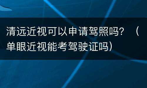 清远近视可以申请驾照吗？（单眼近视能考驾驶证吗）