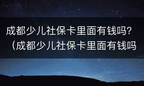 成都少儿社保卡里面有钱吗？（成都少儿社保卡里面有钱吗怎么用）