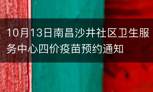 10月13日南昌沙井社区卫生服务中心四价疫苗预约通知