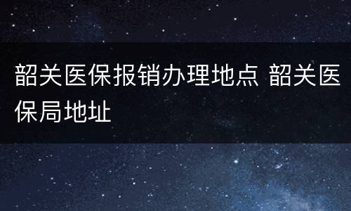 韶关医保报销办理地点 韶关医保局地址