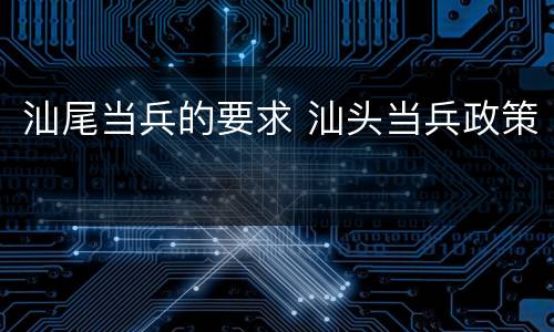 汕尾当兵的要求 汕头当兵政策
