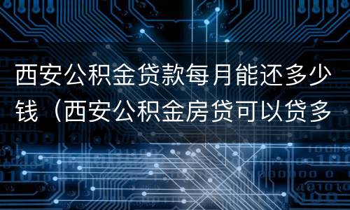 西安公积金贷款每月能还多少钱（西安公积金房贷可以贷多少钱）