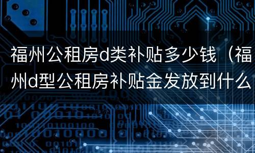 福州公租房d类补贴多少钱（福州d型公租房补贴金发放到什么账户）