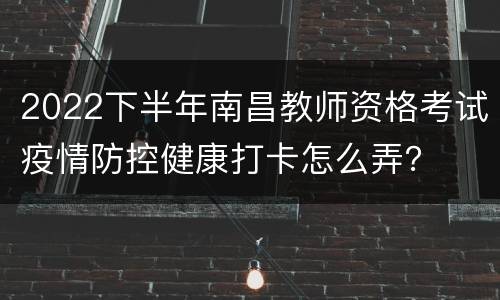 2022下半年南昌教师资格考试疫情防控健康打卡怎么弄？