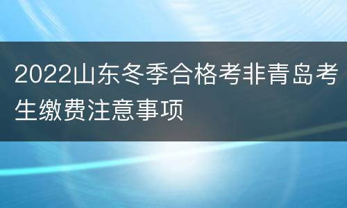 2022山东冬季合格考非青岛考生缴费注意事项
