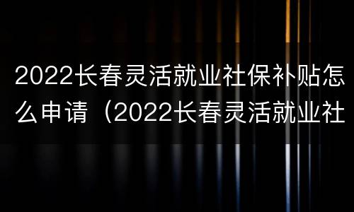 2022长春灵活就业社保补贴怎么申请（2022长春灵活就业社保补贴怎么申请呢）