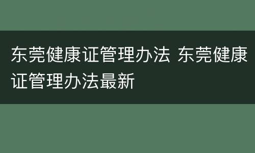 东莞健康证管理办法 东莞健康证管理办法最新