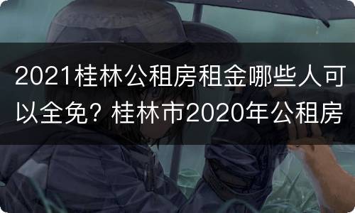 2021桂林公租房租金哪些人可以全免? 桂林市2020年公租房