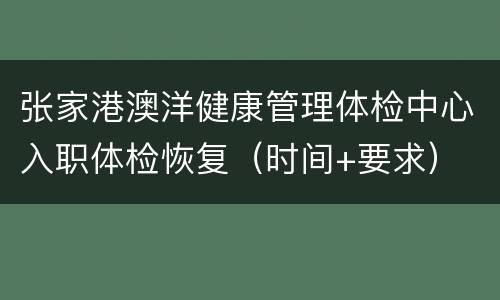 张家港澳洋健康管理体检中心入职体检恢复（时间+要求）