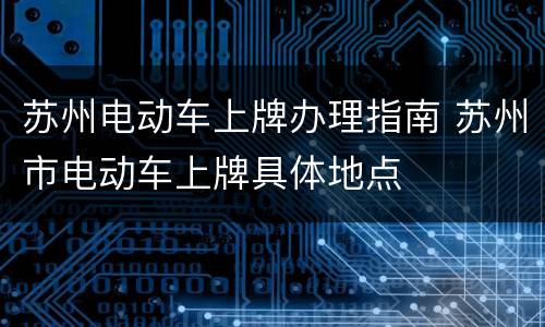 苏州电动车上牌办理指南 苏州市电动车上牌具体地点