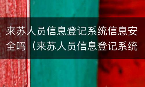 来苏人员信息登记系统信息安全吗（来苏人员信息登记系统信息安全吗）