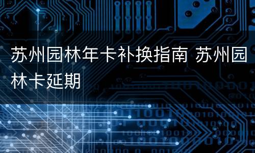 苏州园林年卡补换指南 苏州园林卡延期