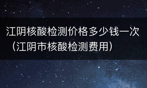 江阴核酸检测价格多少钱一次（江阴市核酸检测费用）