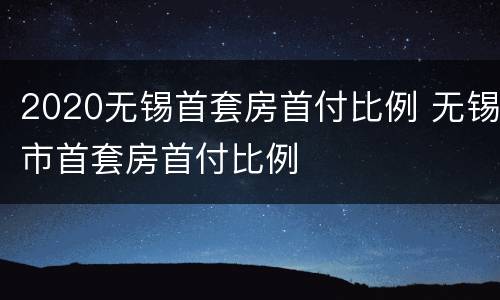 2020无锡首套房首付比例 无锡市首套房首付比例