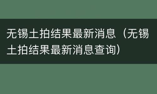 无锡土拍结果最新消息（无锡土拍结果最新消息查询）