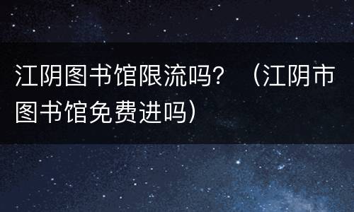 江阴图书馆限流吗？（江阴市图书馆免费进吗）