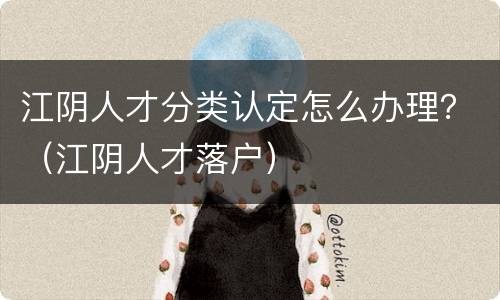 江阴人才分类认定怎么办理？（江阴人才落户）