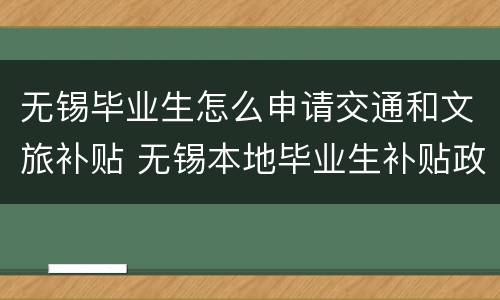 无锡毕业生怎么申请交通和文旅补贴 无锡本地毕业生补贴政策