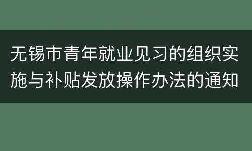 无锡市青年就业见习的组织实施与补贴发放操作办法的通知原文