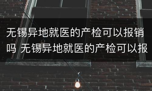 无锡异地就医的产检可以报销吗 无锡异地就医的产检可以报销吗多少钱