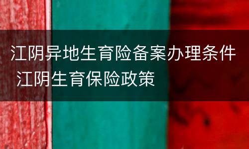 江阴异地生育险备案办理条件 江阴生育保险政策
