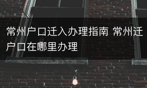 常州户口迁入办理指南 常州迁户口在哪里办理