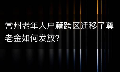 常州老年人户籍跨区迁移了尊老金如何发放？