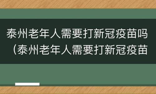 泰州老年人需要打新冠疫苗吗（泰州老年人需要打新冠疫苗吗今年）