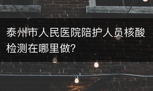 泰州市人民医院陪护人员核酸检测在哪里做？