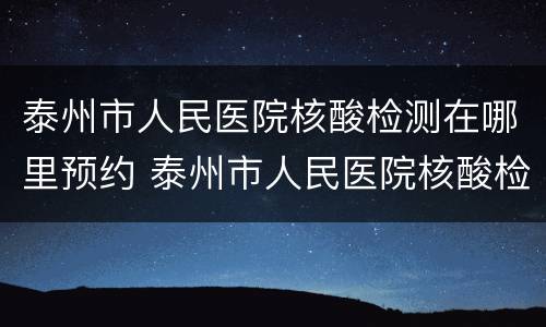 泰州市人民医院核酸检测在哪里预约 泰州市人民医院核酸检测预约电话号码是多少?