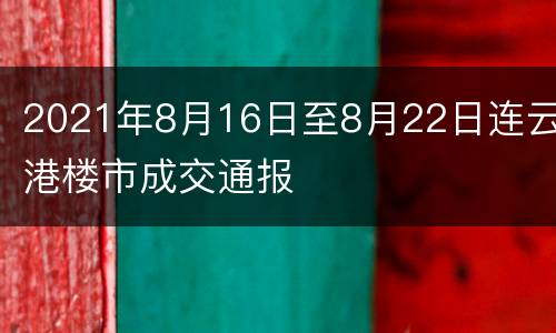 2021年8月16日至8月22日连云港楼市成交通报