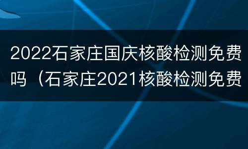 2022石家庄国庆核酸检测免费吗（石家庄2021核酸检测免费吗）