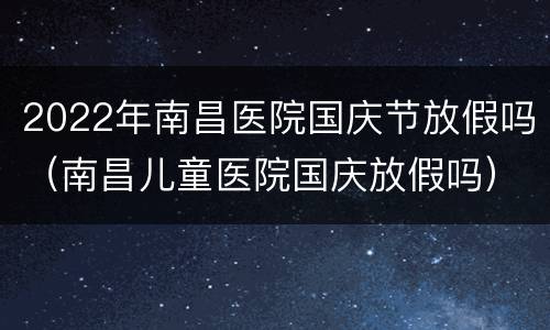 2022年南昌医院国庆节放假吗（南昌儿童医院国庆放假吗）