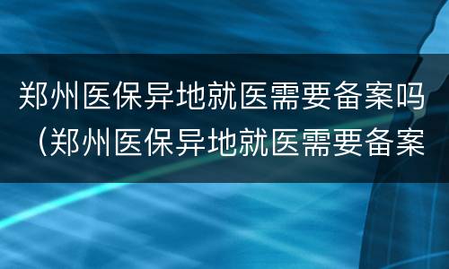 郑州医保异地就医需要备案吗（郑州医保异地就医需要备案吗现在）
