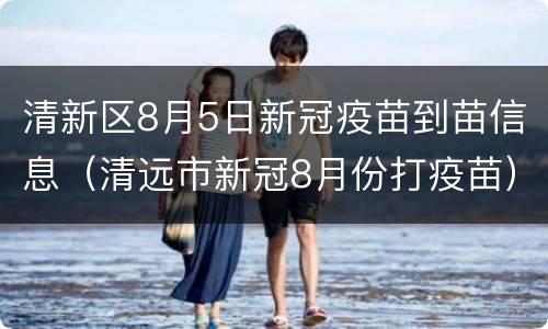 清新区8月5日新冠疫苗到苗信息（清远市新冠8月份打疫苗）