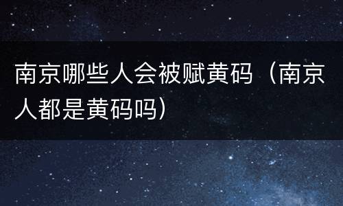 南京哪些人会被赋黄码（南京人都是黄码吗）