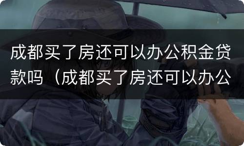 成都买了房还可以办公积金贷款吗（成都买了房还可以办公积金贷款吗）