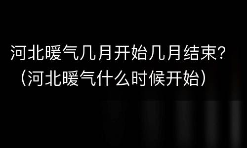 河北暖气几月开始几月结束？（河北暖气什么时候开始）