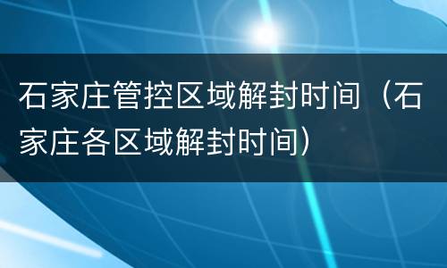 石家庄管控区域解封时间（石家庄各区域解封时间）