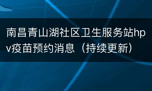 南昌青山湖社区卫生服务站hpv疫苗预约消息（持续更新）